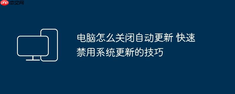 电脑怎么关闭自动更新 快速禁用系统更新的技巧