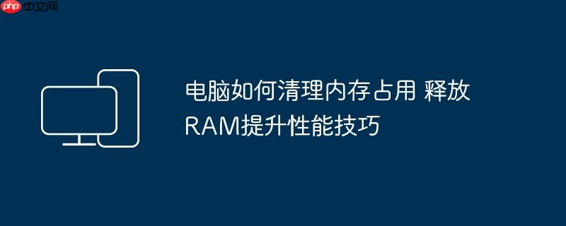 电脑如何清理内存占用 释放RAM提升性能技巧