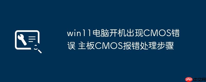win11电脑开机出现CMOS错误 主板CMOS报错处理步骤