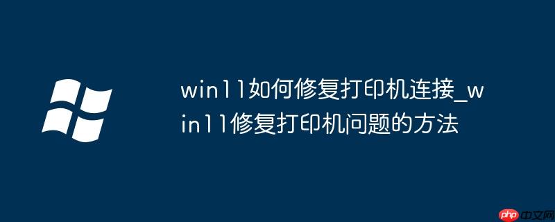win11如何修复打印机连接_win11修复打印机问题的方法
