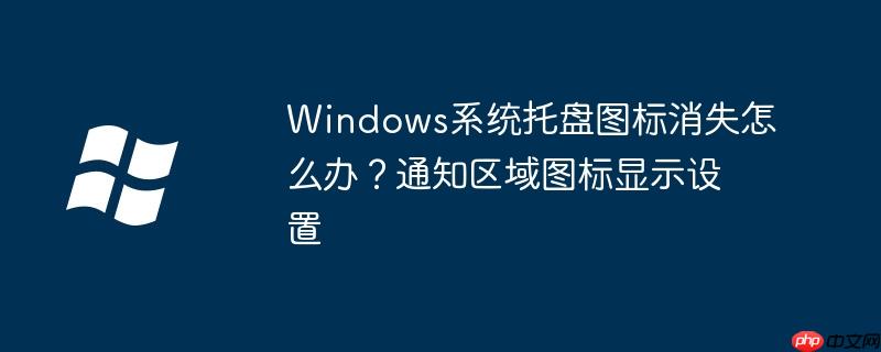 Windows系统托盘图标消失怎么办？通知区域图标显示设置