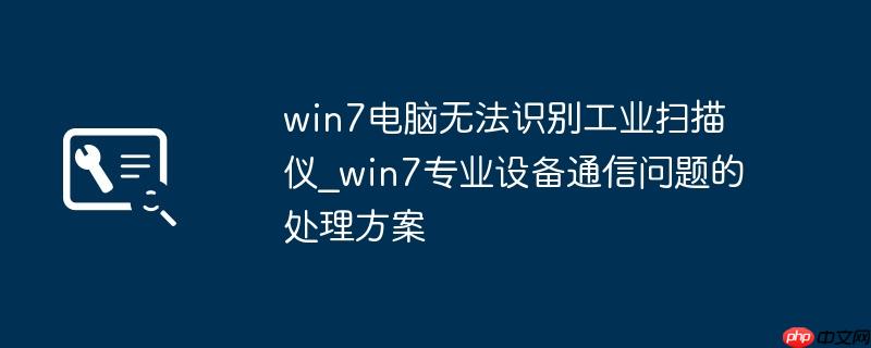 win7电脑无法识别工业扫描仪_win7专业设备通信问题的处理方案