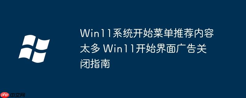 Win11系统开始菜单推荐内容太多 Win11开始界面广告关闭指南