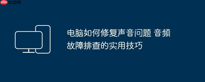 电脑如何修复声音问题 音频故障排查的实用技巧