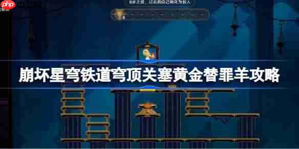崩坏星穹铁道穹顶关塞黄金替罪羊怎么过-崩铁穹顶关塞黄金替罪羊攻略
