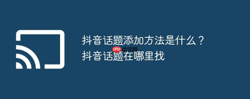 抖音话题添加方法是什么？抖音话题在哪里找