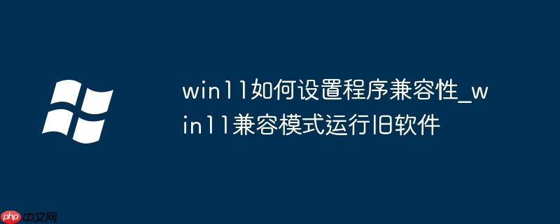 win11如何设置程序兼容性_win11兼容模式运行旧软件