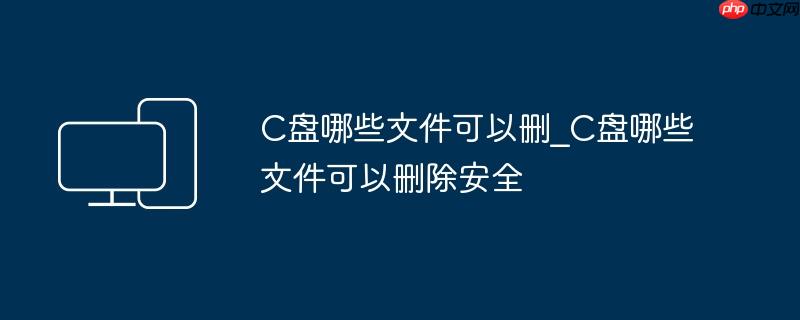 C盘哪些文件可以删_C盘哪些文件可以删除安全