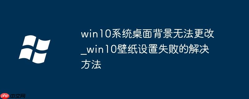win10系统桌面背景无法更改_win10壁纸设置失败的解决方法