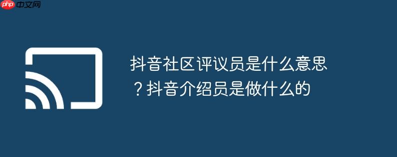 抖音社区评议员是什么意思？抖音介绍员是做什么的