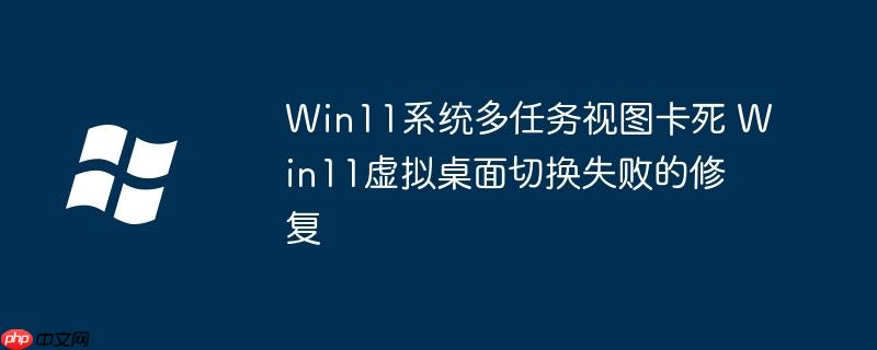 Win11系统多任务视图卡死 Win11虚拟桌面切换失败的修复