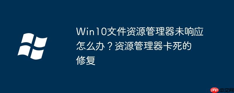 Win10文件资源管理器未响应怎么办？资源管理器卡死的修复