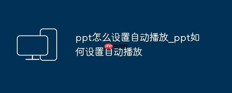 ppt怎么设置自动播放_ppt如何设置自动播放