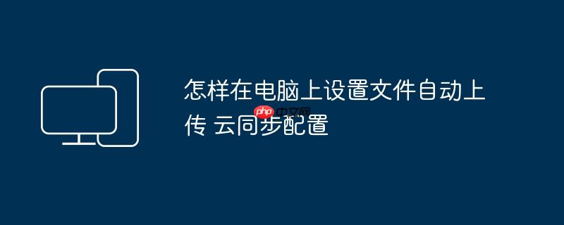 怎样在电脑上设置文件自动上传 云同步配置