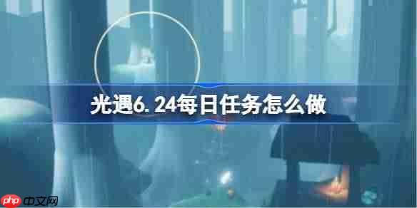 光遇6.24每日任务怎么做-光遇6月24日每日任务做法攻略