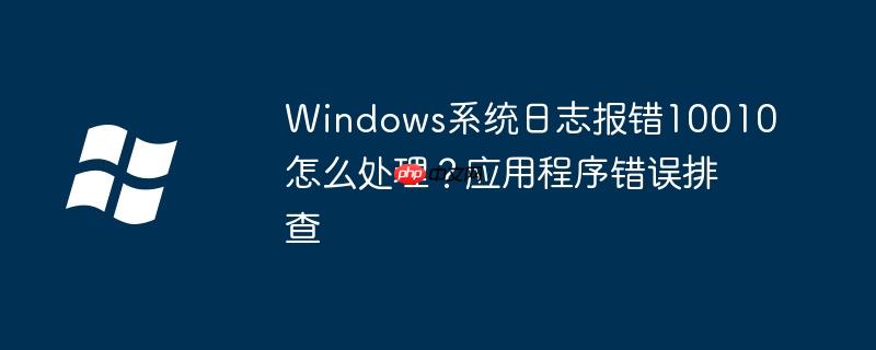 Windows系统日志报错10010怎么处理？应用程序错误排查