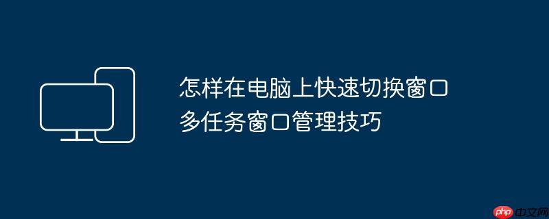怎样在电脑上快速切换窗口 多任务窗口管理技巧