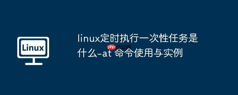 linux定时执行一次性任务是什么-at 命令使用与实例