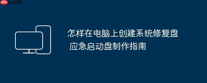 怎样在电脑上创建系统修复盘 应急启动盘制作指南