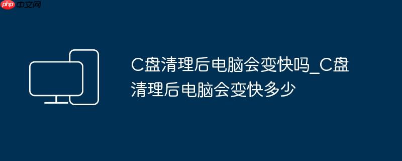 C盘清理后电脑会变快吗_C盘清理后电脑会变快多少
