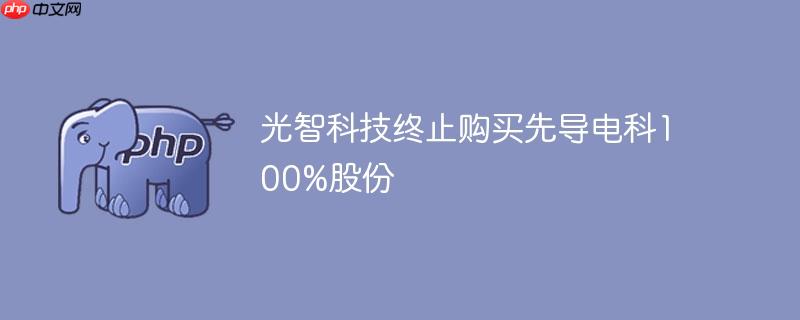 光智科技终止购买先导电科100%股份
