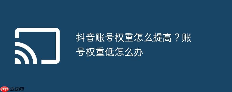抖音账号权重怎么提高？账号权重低怎么办
