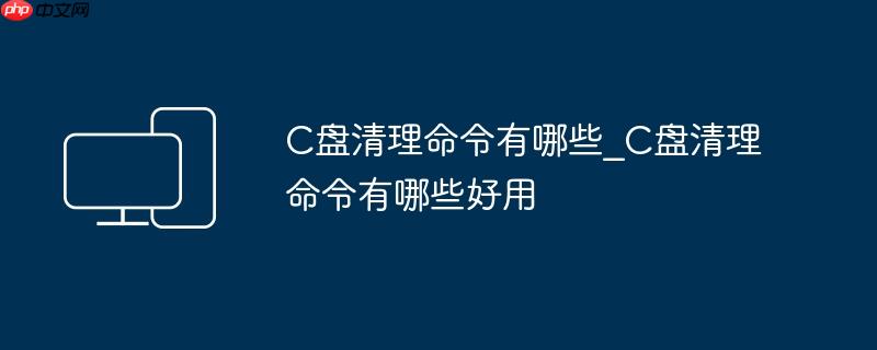C盘清理命令有哪些_C盘清理命令有哪些好用