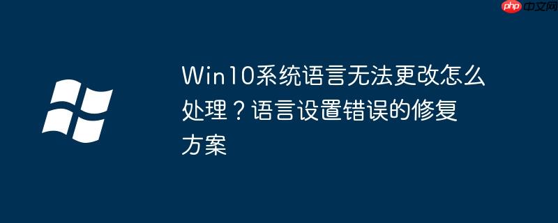 Win10系统语言无法更改怎么处理？语言设置错误的修复方案