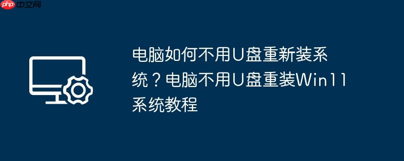 电脑如何不用U盘重新装系统？电脑不用U盘重装Win11系统教程