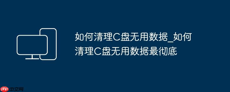 如何清理C盘无用数据_如何清理C盘无用数据最彻底