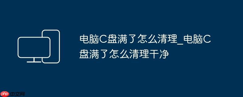 电脑C盘满了怎么清理_电脑C盘满了怎么清理干净