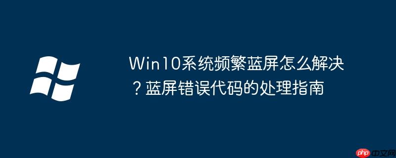 Win10系统频繁蓝屏怎么解决？蓝屏错误代码的处理指南