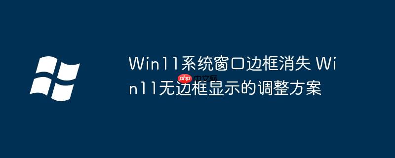 Win11系统窗口边框消失 Win11无边框显示的调整方案