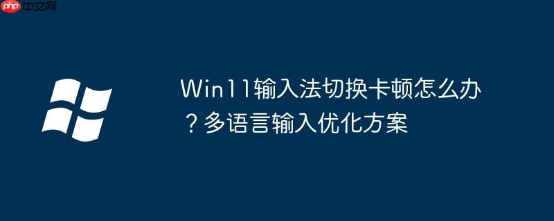 Win11输入法切换卡顿怎么办？多语言输入优化方案