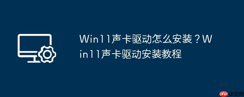 Win11声卡驱动怎么安装？Win11声卡驱动安装教程