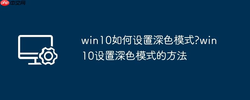 win10如何设置深色模式?win10设置深色模式的方法