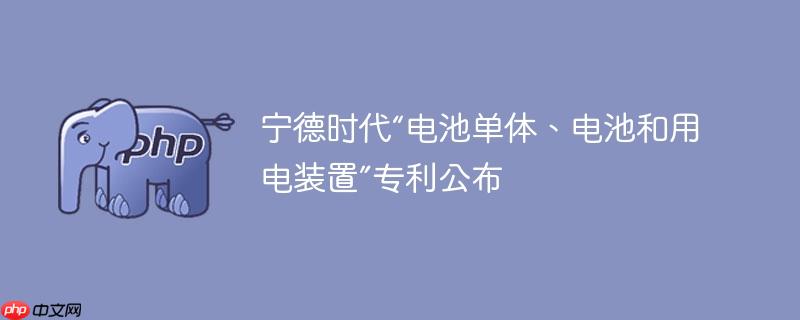 宁德时代“电池单体、电池和用电装置”专利公布