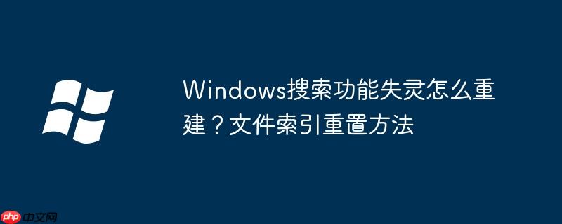 Windows搜索功能失灵怎么重建？文件索引重置方法
