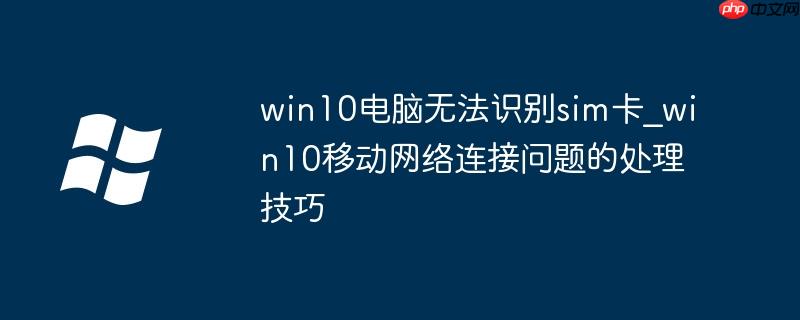 win10电脑无法识别sim卡_win10移动网络连接问题的处理技巧
