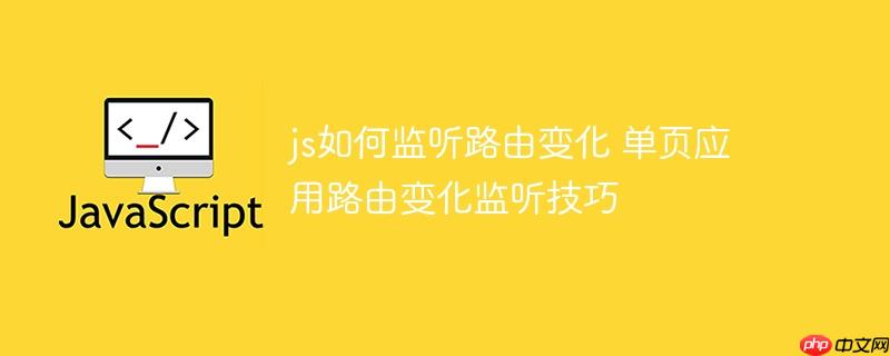 js如何监听路由变化 单页应用路由变化监听技巧