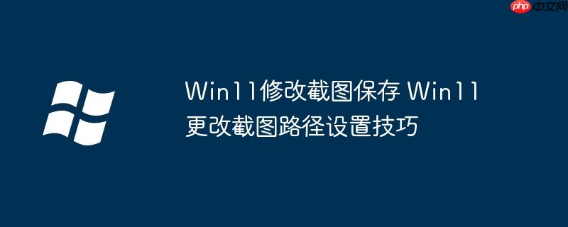 Win11修改截图保存 Win11更改截图路径设置技巧