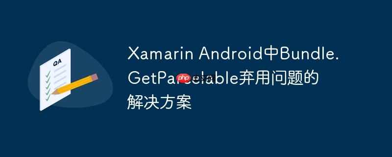 Xamarin Android中Bundle.GetParcelable弃用问题的解决方案