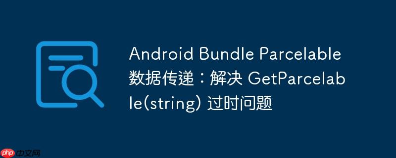 android bundle parcelable 数据传递：解决 getparcelable(string) 过时问题
