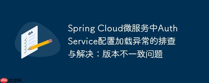 Spring Cloud微服务中Auth Service配置加载异常的排查与解决：版本不一致问题