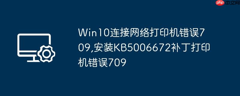 win10连接网络打印机错误709,安装kb5006672补丁打印机错误709