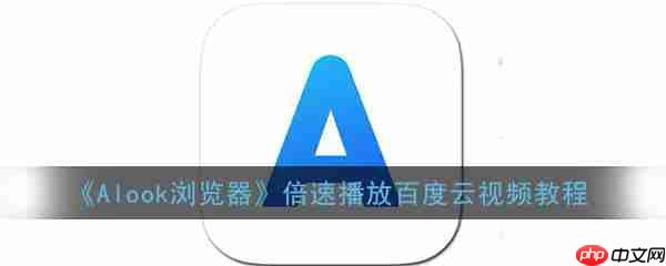 alook浏览器怎么倍速看百度云 具体操作步骤