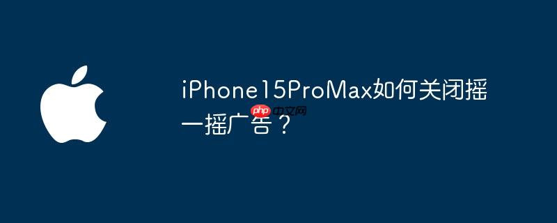 iphone15promax如何关闭摇一摇广告？
