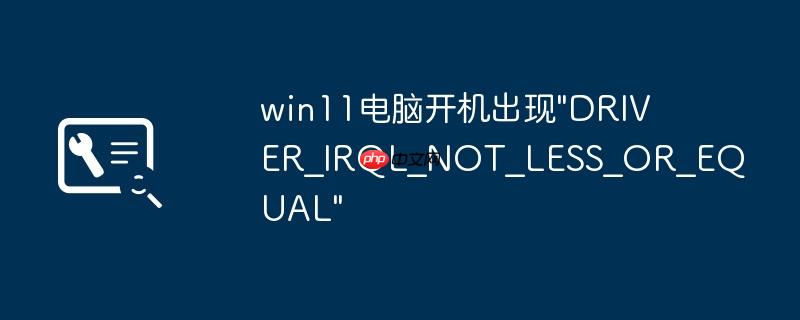 win11电脑开机出现”DRIVER_IRQL_NOT_LESS_OR_EQUAL”