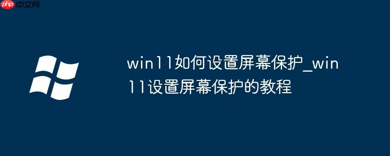 win11如何设置屏幕保护_win11设置屏幕保护的教程