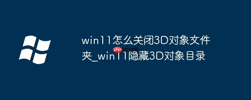 win11怎么关闭3D对象文件夹_win11隐藏3D对象目录